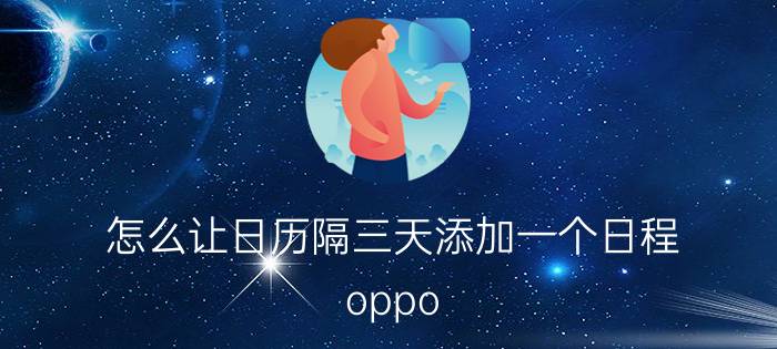 怎么让日历隔三天添加一个日程 oppo 日历添加日程不能跨日？